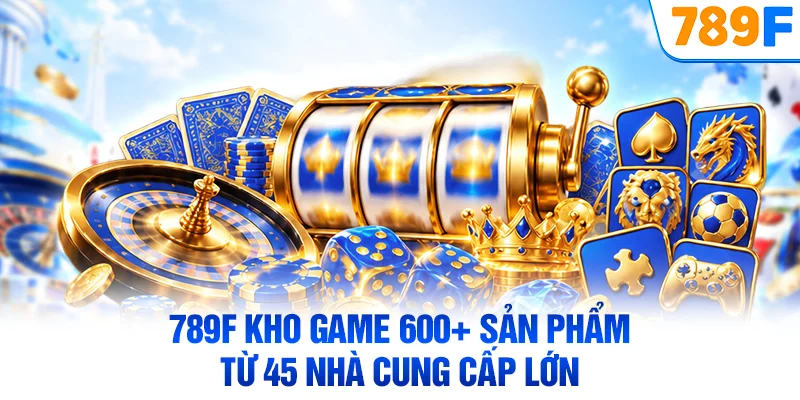 789F kho game 600+ sản phẩm từ 45 nhà cung cấp lớn