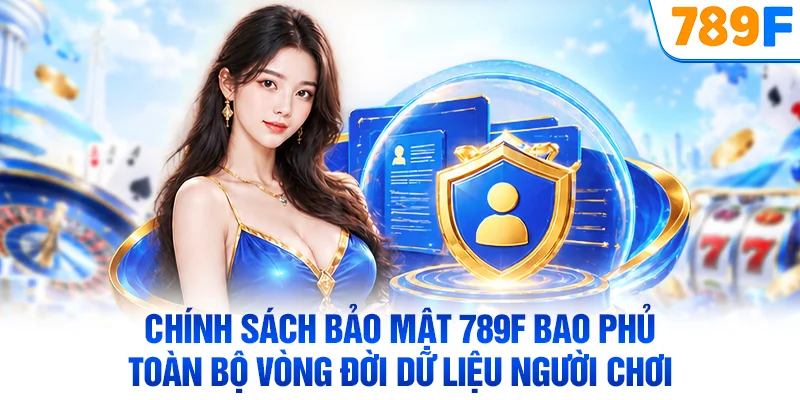 Chính sách bảo mật 789F bao phủ toàn bộ vòng đời dữ liệu người chơi