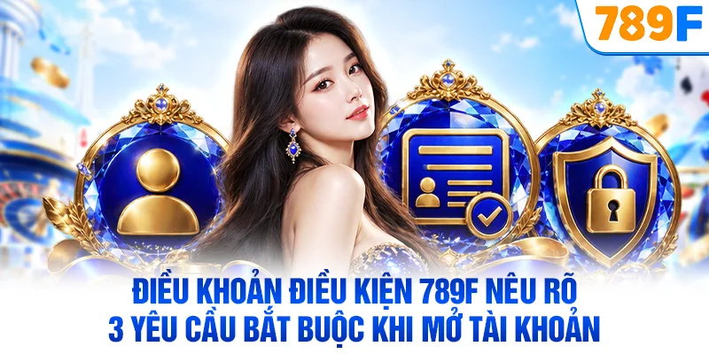 Điều khoản điều kiện 789F nêu rõ 3 yêu cầu bắt buộc khi mở tài khoản
