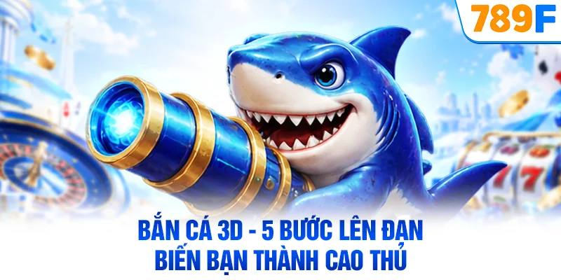 Bắn Cá 3D - 5 Bước Lên Đạn Biến Bạn Thành Cao Thủ