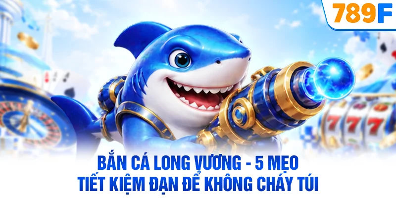 Bắn Cá Long Vương - 5 Mẹo Tiết Kiệm Đạn Để Không Cháy Túi