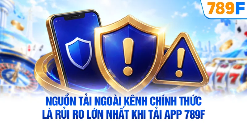 Nguồn tải ngoài kênh chính thức là rủi ro lớn nhất khi tải app 789F