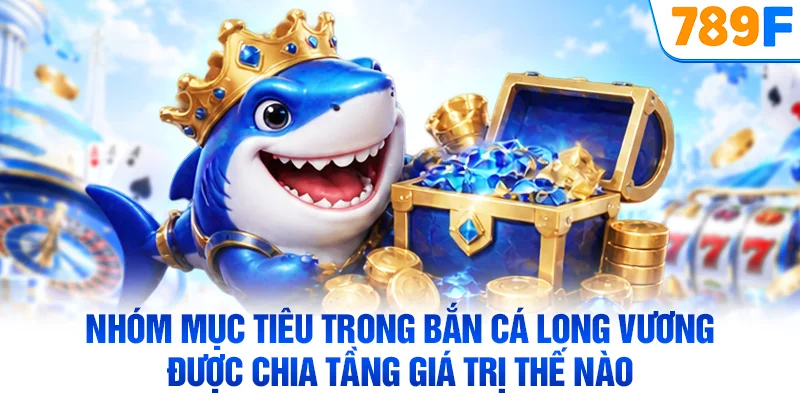 Nhóm mục tiêu trong bắn cá Long Vương được chia tầng giá trị thế nào