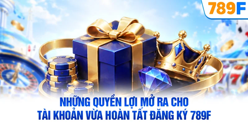 Những quyền lợi mở ra cho tài khoản vừa hoàn tất đăng ký 789F