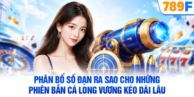 Phân bổ số đạn ra sao cho những phiên bắn cá Long Vương kéo dài lâu